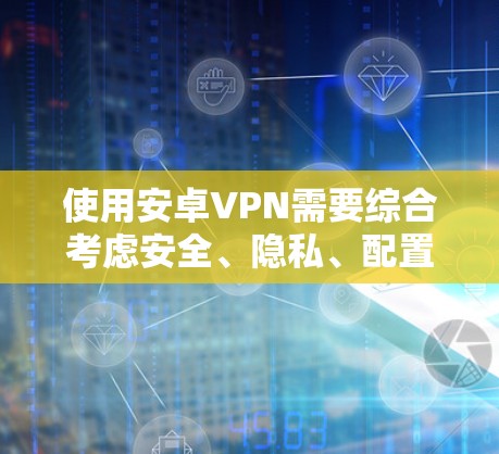 使用安卓VPN需要综合考虑安全、隐私、配置和维护等多个方面,以下是一些步骤性的指南 使用安卓VPN需要综合考虑安全、隐私、配置和维护等多个方面,以下是一些步骤性的指南