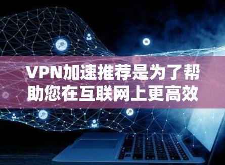 VPN加速推荐是为了帮助您在互联网上更高效、更安全地进行视频会议、在线娱乐等任务。以下是一些推荐的VPN加速工具，供您参考