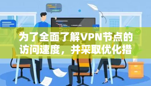 为了全面了解VPN节点的访问速度，并采取优化措施，可以按照以下步骤进行