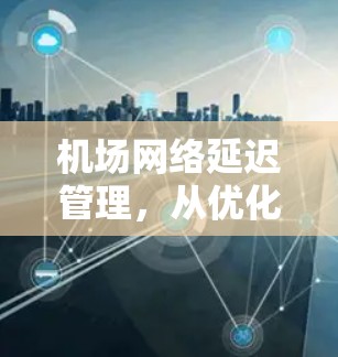 机场网络延迟管理，从优化到解决方案