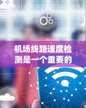 机场线路速度检测是一个重要的步骤，确保机场运行 smoothly。以下是详细的步骤说明