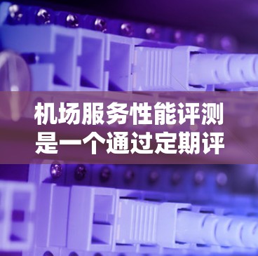 机场服务性能评测是一个通过定期评估机场服务质量、效率和可靠性来优化运营的重要过程。以下是撰写文章的结构和内容框架，供参考