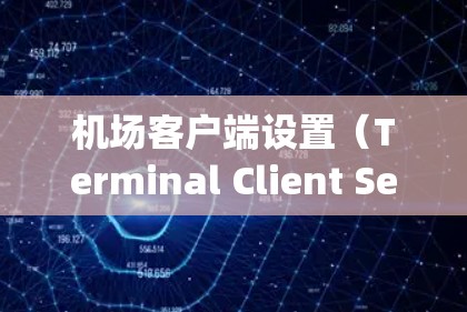 机场客户端设置（Terminal Client Setup）是需要根据具体机场的设备和网络配置进行的。以下是一般性的步骤，您可以根据机场的具体要求进行调整