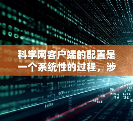 科学网客户端的配置是一个系统性的过程，涉及多个配置项的设置，以确保客户端功能正常运行。以下是一个详细的步骤指南，帮助你配置科学网客户端