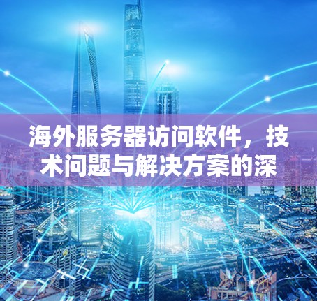海外服务器访问软件,技术问题与解决方案的深入探讨 海外服务器访问软件,技术问题与解决方案的深入探讨
