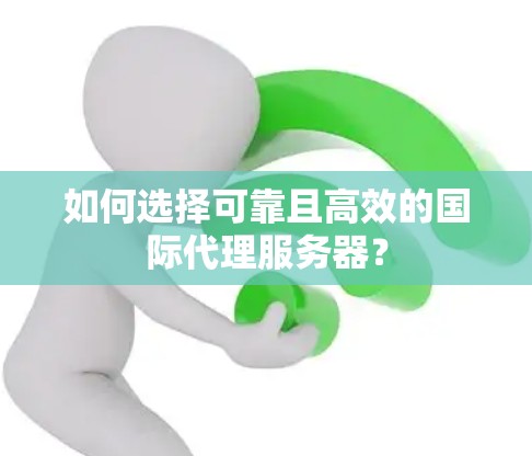 如何选择可靠且高效的国际代理服务器？
