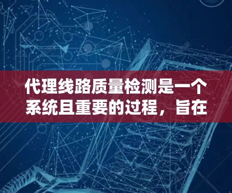 代理线路质量检测是一个系统且重要的过程，旨在确保项目顺利进行和质量达标。以下是对代理线路质量检测的详细总结
