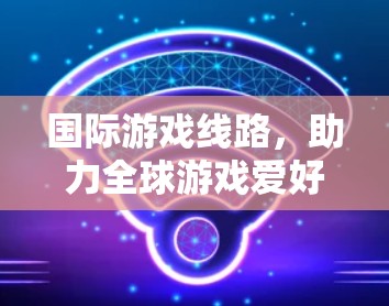 国际游戏线路，助力全球游戏爱好者