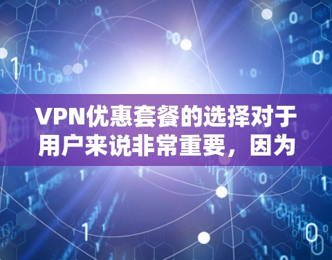 VPN优惠套餐的选择对于用户来说非常重要，因为VPN通常涉及费用和支付。以下是一些考虑因素和推荐的VPN优惠套餐类型
