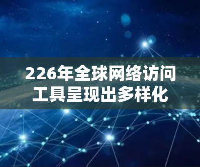 226年全球网络访问工具呈现出多样化和智能化的趋势，主要分为开源和大型云平台工具，以及自动化和存储访问工具。以下是对这些工具的详细分类和说明