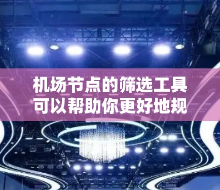 机场节点的筛选工具可以帮助你更好地规划航班、优化运营、或进行其他机场管理工作的辅助。以下是一些常见的机场节点筛选工具推荐，涵盖在线工具、软件工具以及自动化工具等