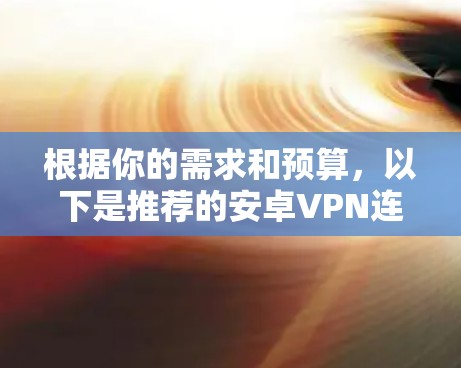 根据你的需求和预算，以下是推荐的安卓VPN连接工具的总结