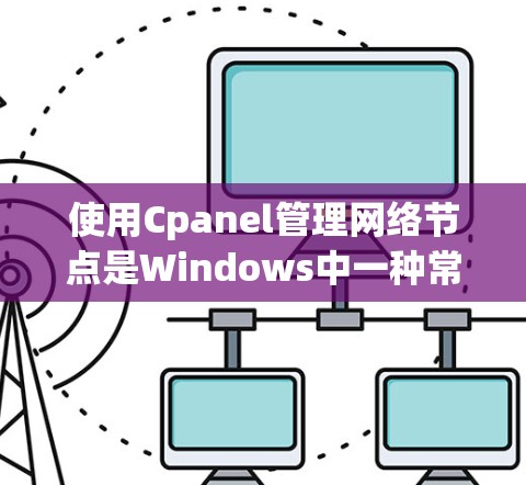 使用Cpanel管理网络节点是Windows中一种常见的工具,以下是详细的步骤和方法 使用Cpanel管理网络节点是Windows中一种常见的工具,以下是详细的步骤和方法