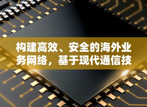 构建高效、安全的海外业务网络，基于现代通信技术的解决方案