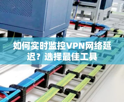 如何实时监控VPN网络延迟？选择最佳工具