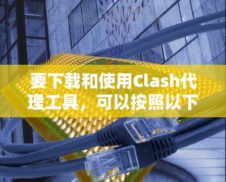 要下载和使用Clash代理工具，可以按照以下步骤进行