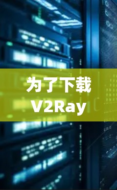 为了下载V2Ray代理软件，您可以按照以下步骤进行