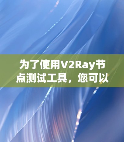 为了使用V2Ray节点测试工具，您可以按照以下步骤进行
