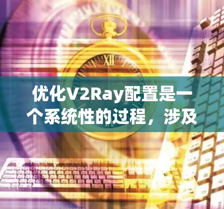 优化V2Ray配置是一个系统性的过程，涉及多个方面和步骤，旨在提升系统的效率和准确度。以下是对该过程的详细总结