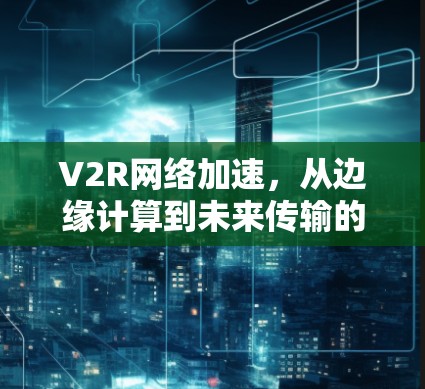 V2R网络加速，从边缘计算到未来传输的创新方案