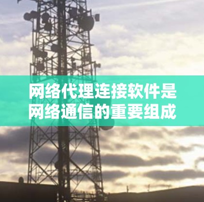 网络代理连接软件是网络通信的重要组成部分，主要负责将网络代理（如Web服务器、数据库服务器等）与本地服务器或网络设备之间的数据传输和通信。以下是关于网络代理连接软件的详细说明