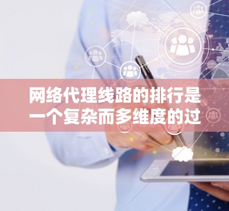 网络代理线路的排行是一个复杂而多维度的过程，主要基于质量和可靠性等关键指标。以下是对网络代理线路排行的详细总结和解释
