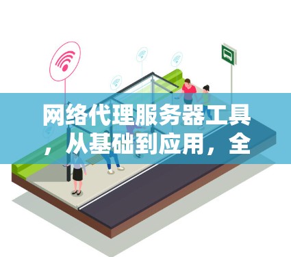 网络代理服务器工具,从基础到应用,全面解析 网络代理服务器工具,从基础到应用,全面解析