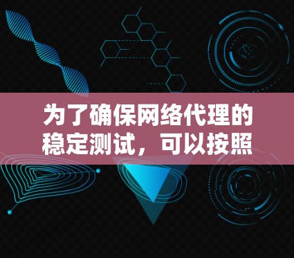 为了确保网络代理的稳定测试，可以按照以下步骤操作