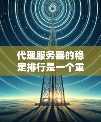 代理服务器的稳定排行是一个重要的问题,因为它直接影响到网络环境的可靠性和用户的数据安全。以下是一些评估代理服务器稳定性的关键因素和方法 代理服务器的稳定排行是一个重要的问题,因为它直接影响到网络环境的可靠性和用户的数据安全。以下是一些评估代理服务器稳定性的关键因素和方法