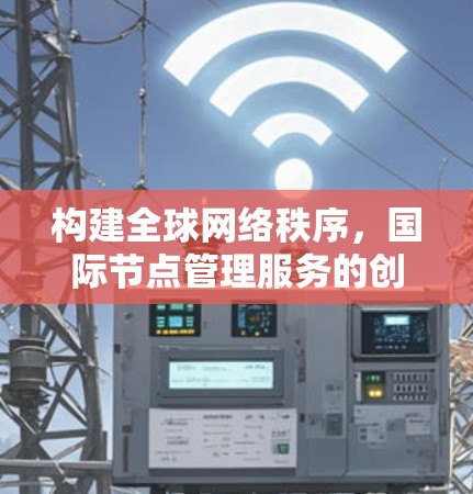 构建全球网络秩序,国际节点管理服务的创新与实践 构建全球网络秩序,国际节点管理服务的创新与实践