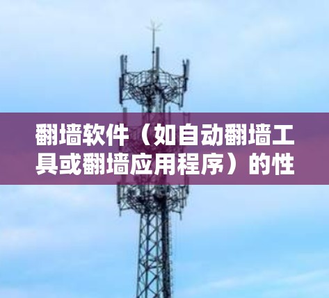 翻墙软件（如自动翻墙工具或翻墙应用程序）的性能分析是一个复杂而重要的任务，因为它直接关系到用户体验和应用的稳定运行。以下是对翻墙软件性能的详细分析