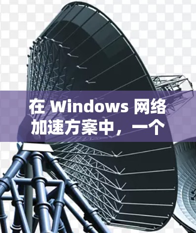 在 Windows 网络加速方案中，一个全面且高效的解决方案需要考虑网络加速工具的功能、使用场景、配置步骤以及如何管理缓存。以下是一个分步骤的指南，帮助您选择、配置和管理适合的网络加速工具