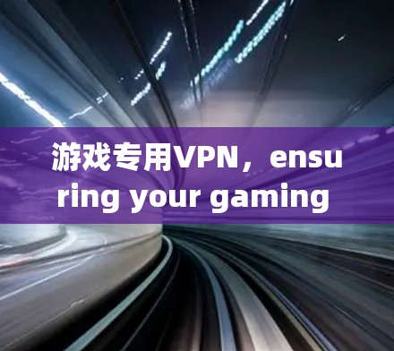 游戏专用VPN，ensuring your gaming experience is secure and seamless