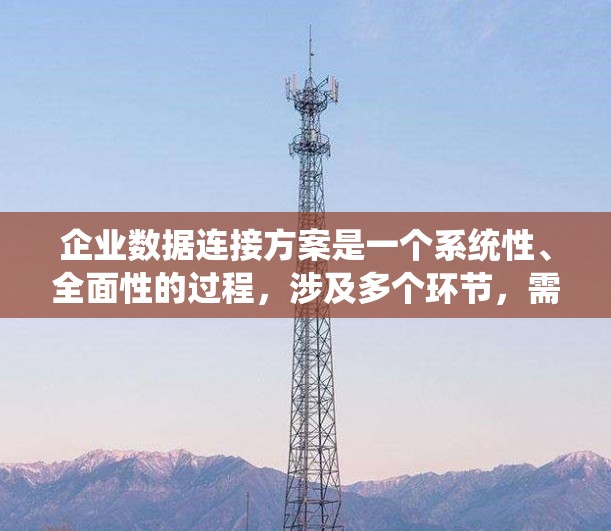 企业数据连接方案是一个系统性、全面性的过程，涉及多个环节，需要从需求分析、数据管理、安全监控等多个方面进行优化和实施。以下是对该方案的详细分步说明