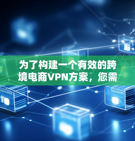 为了构建一个有效的跨境电商VPN方案，您需要从多个维度进行规划和实施。以下是该方案的详细步骤