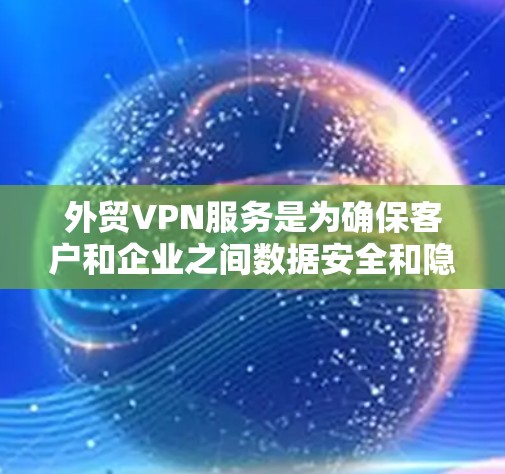 外贸VPN服务是为确保客户和企业之间数据安全和隐私的保护而提供的网络服务。以下是对外贸VPN的一些关键点和推荐