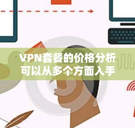 VPN套餐的价格分析可以从多个方面入手，包括套餐类型的分类、价格区间、服务内容、售后服务以及数据安全等方面。以下是对VPN套餐价格的一些分析和建议