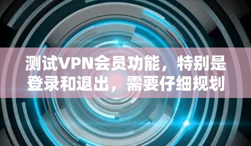 测试VPN会员功能，特别是登录和退出，需要仔细规划和执行。以下是详细的步骤和注意事项