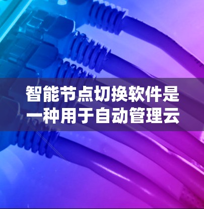 智能节点切换软件是一种用于自动管理云服务环境中的节点切换工具，旨在提高系统的响应速度和资源利用率。以下是对该主题的详细总结