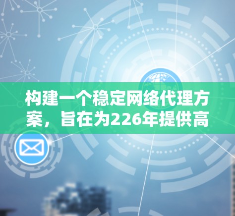 构建一个稳定网络代理方案，旨在为226年提供高性能、高可用性和高可扩展性的网络服务，同时确保数据安全。以下是详细的方案设计