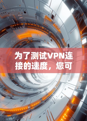 为了测试VPN连接的速度，您可以按照以下步骤进行操作