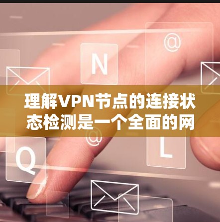 理解VPN节点的连接状态检测是一个全面的网络安全主题，涉及多个方面。以下是对该主题的分步总结
