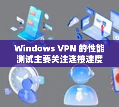 Windows VPN 的性能测试主要关注连接速度、延迟和稳定性等关键因素。以下是根据您的问题整理的详细分析