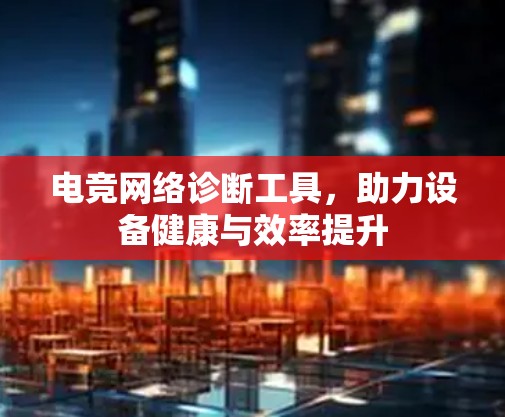 电竞网络诊断工具,助力设备健康与效率提升 电竞网络诊断工具,助力设备健康与效率提升