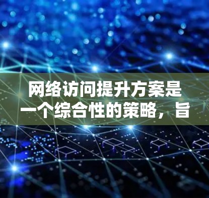 网络访问提升方案是一个综合性的策略,旨在优化访问效率、提高安全性并提升用户体验。以下是对该方案的详细分类和实施步骤 网络访问提升方案是一个综合性的策略,旨在优化访问效率、提高安全性并提升用户体验。以下是对该方案的详细分类和实施步骤