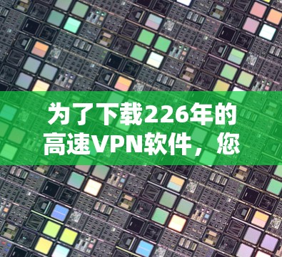 为了下载226年的高速VPN软件,您可以按照以下步骤进行 为了下载226年的高速VPN软件,您可以按照以下步骤进行