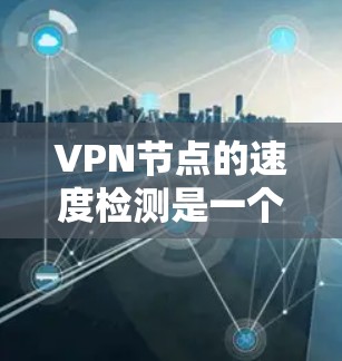 VPN节点的速度检测是一个重要的环节，因为它直接影响到网络的安全性和用户体验。以下是一些常用的VPN节点速度检测平台和工具，供您参考