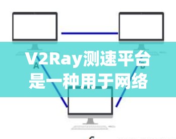 V2Ray测速平台是一种用于网络流量监控和分析的工具，广泛应用于流量控制、流量监控和流量统计。以下是关于V2Ray测速平台的详细说明