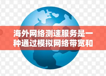 海外网络测速服务是一种通过模拟网络带宽和速度来测试用户访问不同网站的能力的工具。以下是关于这个服务的详细信息