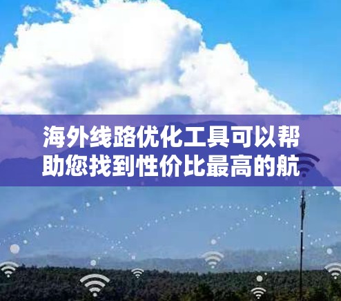 海外线路优化工具可以帮助您找到性价比最高的航班、最佳的飞行时间、最经济的换机时间以及最舒适的位置。以下是一些常用的海外线路优化工具，您可以根据自己的需求选择适合的工具